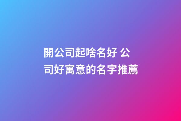 開公司起啥名好 公司好寓意的名字推薦-第1張-公司起名-玄機(jī)派